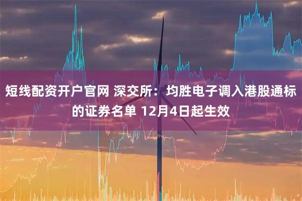 短线配资开户官网 深交所：均胜电子调入港股通标的证券名单 12月4日起生效