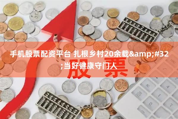 手机股票配资平台 扎根乡村20余载 当好健康守门人