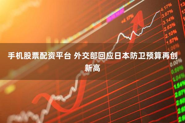 手机股票配资平台 外交部回应日本防卫预算再创新高