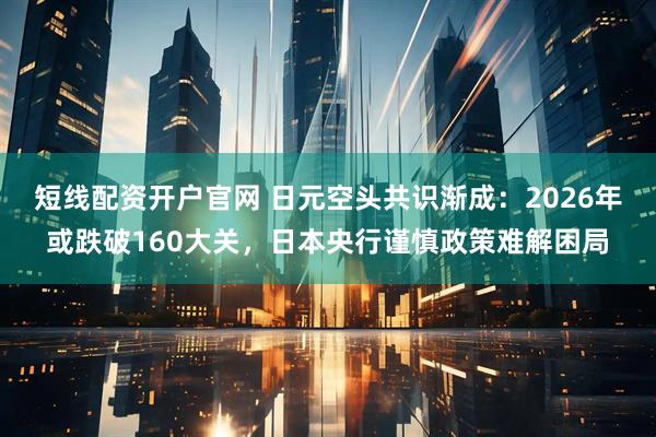 短线配资开户官网 日元空头共识渐成：2026年或跌破160大关，日本央行谨慎政策难解困局