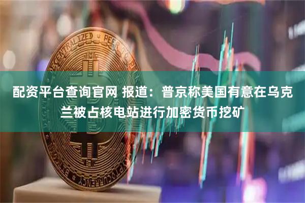 配资平台查询官网 报道：普京称美国有意在乌克兰被占核电站进行加密货币挖矿
