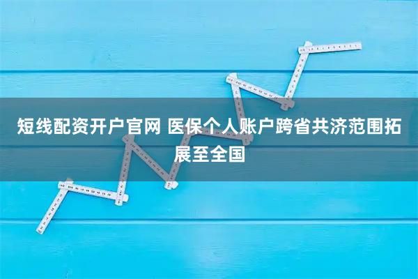 短线配资开户官网 医保个人账户跨省共济范围拓展至全国