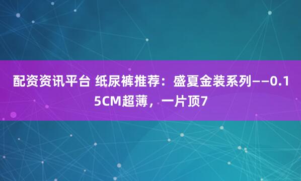 配资资讯平台 纸尿裤推荐：盛夏金装系列——0.15CM超薄，一片顶7