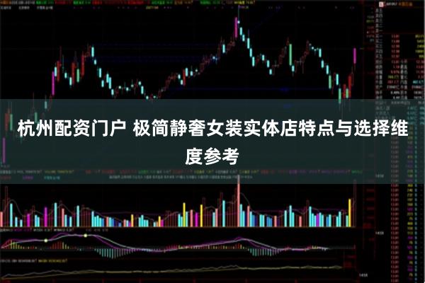 杭州配资门户 极简静奢女装实体店特点与选择维度参考
