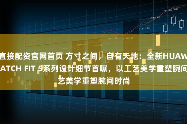 直接配资官网首页 方寸之间，自有天地：全新HUAWEI WATCH FIT 5系列设计细节首曝，以工艺美学重塑腕间时尚