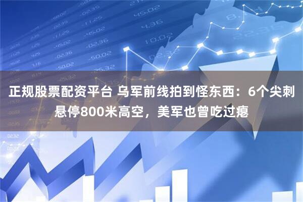 正规股票配资平台 乌军前线拍到怪东西：6个尖刺悬停800米高空，美军也曾吃过瘪