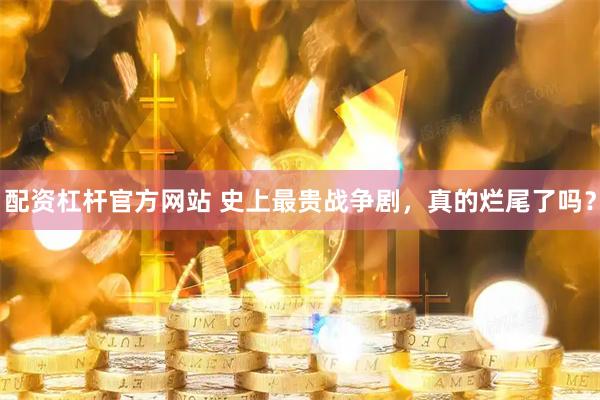 配资杠杆官方网站 史上最贵战争剧，真的烂尾了吗？
