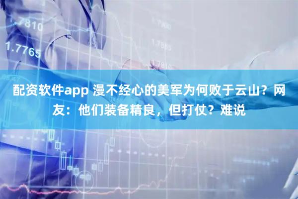 配资软件app 漫不经心的美军为何败于云山？网友：他们装备精良，但打仗？难说