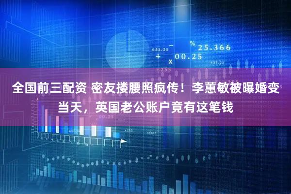 全国前三配资 密友搂腰照疯传！李蕙敏被曝婚变当天，英国老公账户竟有这笔钱