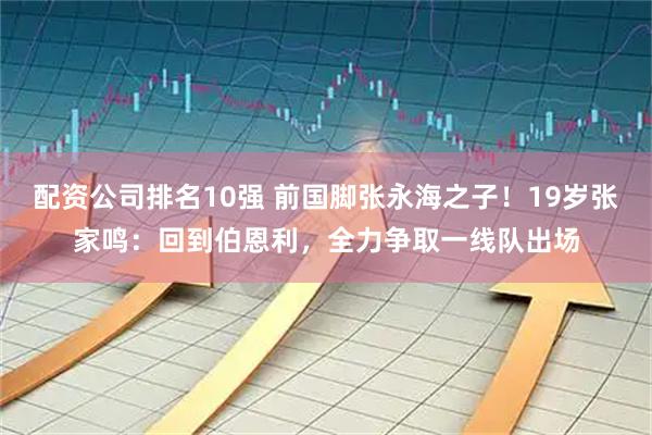 配资公司排名10强 前国脚张永海之子！19岁张家鸣：回到伯恩利，全力争取一线队出场