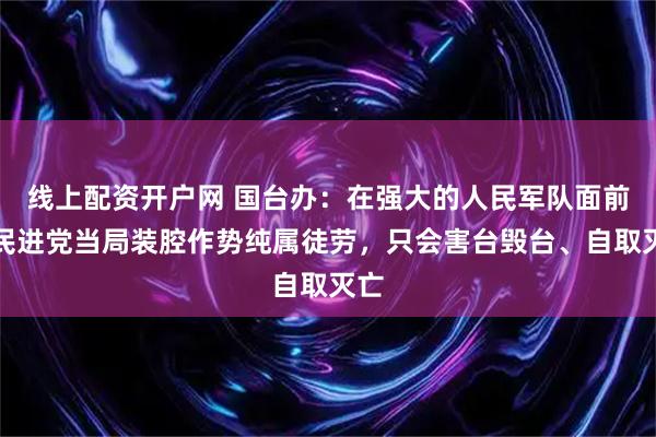 线上配资开户网 国台办：在强大的人民军队面前，民进党当局装腔作势纯属徒劳，只会害台毁台、自取灭亡