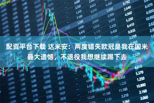 配资平台下载 达米安：两度错失欧冠是我在国米最大遗憾，不退役我想继续踢下去