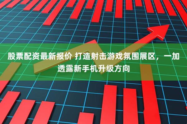 股票配资最新报价 打造射击游戏氛围展区，一加透露新手机升级方向