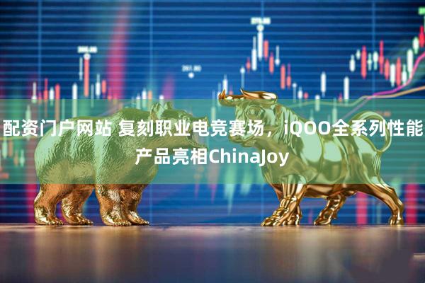 配资门户网站 复刻职业电竞赛场，iQOO全系列性能产品亮相ChinaJoy
