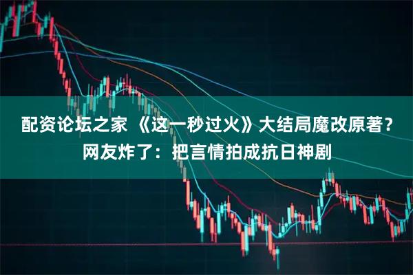 配资论坛之家 《这一秒过火》大结局魔改原著？网友炸了：把言情拍成抗日神剧