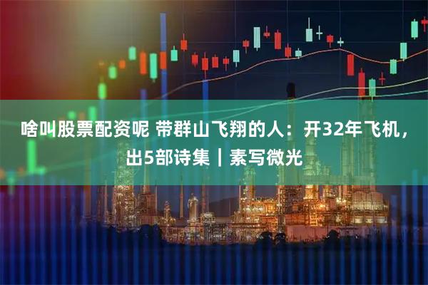 啥叫股票配资呢 带群山飞翔的人：开32年飞机，出5部诗集｜素写微光