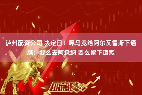 泸州配资公司 决定日！曝马竞给阿尔瓦雷斯下通牒：要么去阿森纳 要么留下道歉