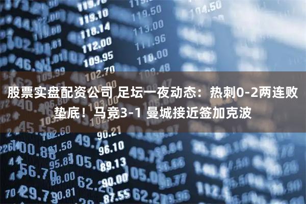 股票实盘配资公司 足坛一夜动态：热刺0-2两连败垫底！马竞3-1 曼城接近签加克波