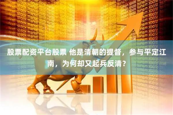 股票配资平台股票 他是清朝的提督，参与平定江南，为何却又起兵反清？