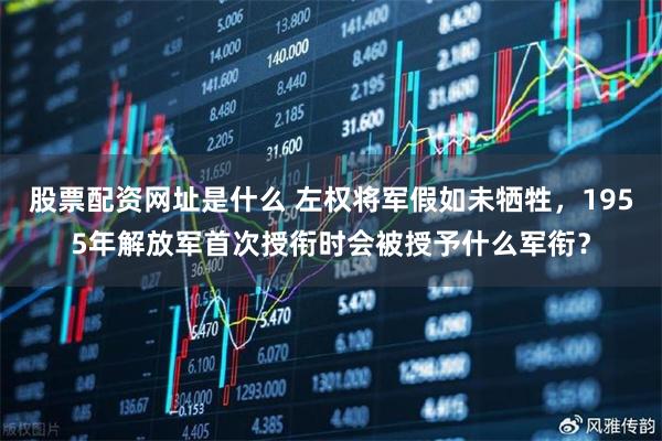 股票配资网址是什么 左权将军假如未牺牲，1955年解放军首次授衔时会被授予什么军衔？