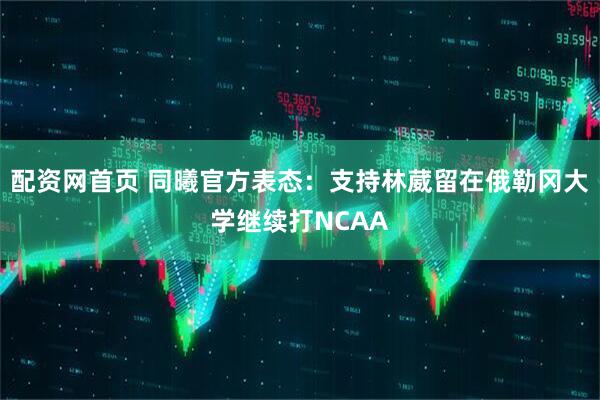 配资网首页 同曦官方表态：支持林葳留在俄勒冈大学继续打NCAA
