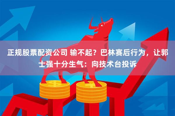 正规股票配资公司 输不起？巴林赛后行为，让郭士强十分生气：向技术台投诉