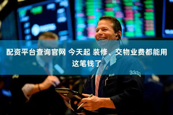 配资平台查询官网 今天起 装修、交物业费都能用这笔钱了