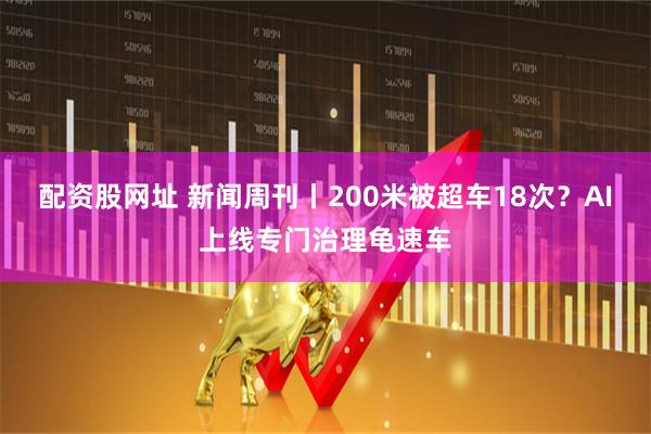 配资股网址 新闻周刊丨200米被超车18次？AI上线专门治理龟速车