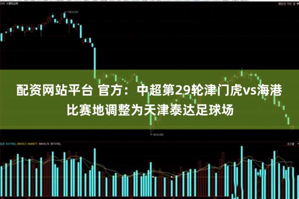 配资网站平台 官方：中超第29轮津门虎vs海港比赛地调整为天津泰达足球场