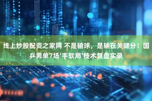 线上炒股配资之家网 不是输球，是输在关键分！国乒男单7场‘手软局’技术复盘实录